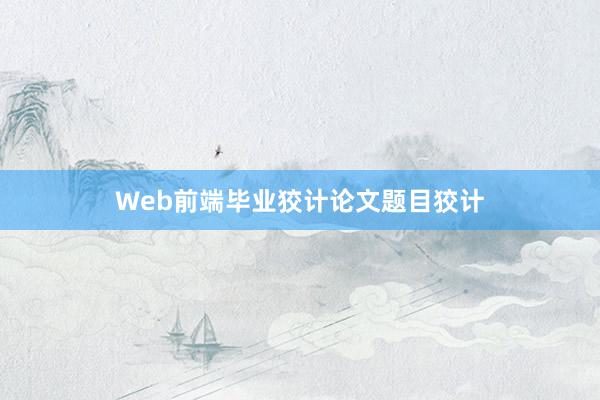 Web前端毕业狡计论文题目狡计