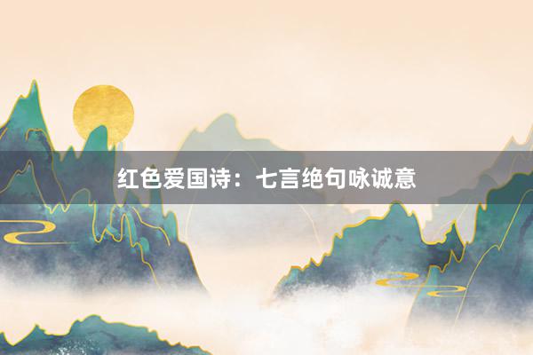 红色爱国诗：七言绝句咏诚意